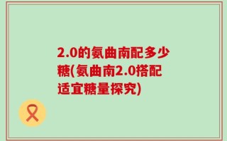2.0的氨曲南配多少糖(氨曲南2.0搭配适宜糖量探究)