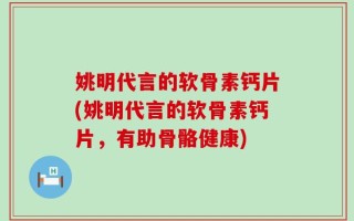 姚明代言的软骨素钙片(姚明代言的软骨素钙片，有助骨骼健康)