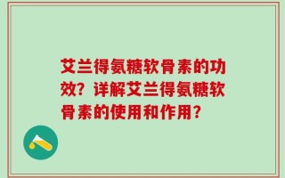 艾兰得氨糖软骨素的功效？详解艾兰得氨糖软骨素的使用和作用？