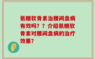 氨糖软骨素治腰间盘病有效吗？？介绍氨糖软骨素对腰间盘病的治疗效果？