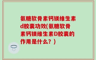 氨糖软骨素钙镁维生素d胶囊功效(氨糖软骨素钙镁维生素D胶囊的作用是什么？)