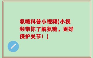 氨糖科普小视频(小视频带你了解氨糖，更好保护关节！)