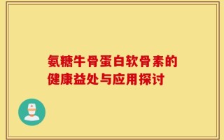 氨糖牛骨蛋白软骨素的健康益处与应用探讨