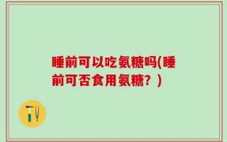 睡前可以吃氨糖吗(睡前可否食用氨糖？)