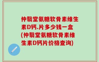 仲翳堂氨糖软骨素维生素D钙.片多少钱一盒(仲翳堂氨糖软骨素维生素D钙片价格查询)