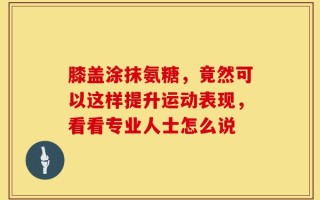 膝盖涂抹氨糖，竟然可以这样提升运动表现，看看专业人士怎么说