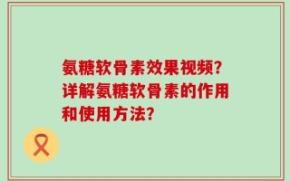 氨糖软骨素效果视频？详解氨糖软骨素的作用和使用方法？