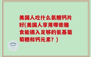 美国人吃什么氨糖钙片好(美国人享用哪些膳食能摄入足够的氨基葡萄糖和钙元素？)