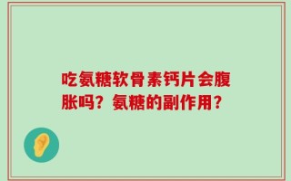 吃氨糖软骨素钙片会腹胀吗？氨糖的副作用？