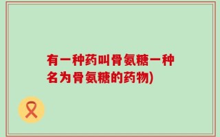 有一种药叫骨氨糖一种名为骨氨糖的药物)
