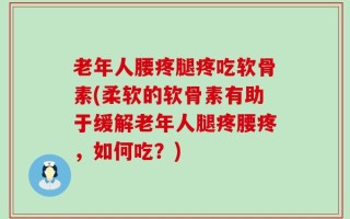 老年人腰疼腿疼吃软骨素(柔软的软骨素有助于缓解老年人腿疼腰疼，如何吃？)
