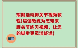 瑜伽活动脚关节视频教程(瑜伽教练为您带来脚关节练习视频，让您的脚步更灵活舒适)