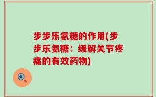 步步乐氨糖的作用(步步乐氨糖：缓解关节疼痛的有效药物)