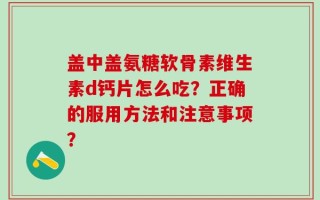 盖中盖氨糖软骨素维生素d钙片怎么吃？正确的服用方法和注意事项？
