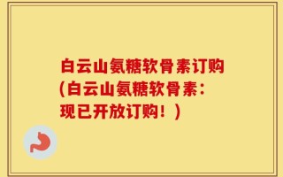 白云山氨糖软骨素订购(白云山氨糖软骨素：现已开放订购！)