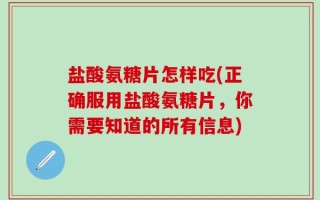 盐酸氨糖片怎样吃(正确服用盐酸氨糖片，你需要知道的所有信息)