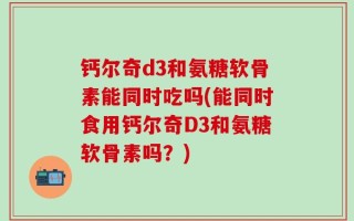 钙尔奇d3和氨糖软骨素能同时吃吗(能同时食用钙尔奇D3和氨糖软骨素吗？)