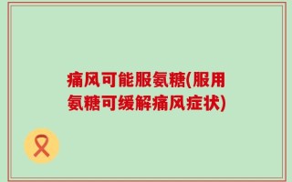 痛风可能服氨糖(服用氨糖可缓解痛风症状)