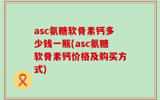 asc氨糖软骨素钙多少钱一瓶(asc氨糖软骨素钙价格及购买方式)