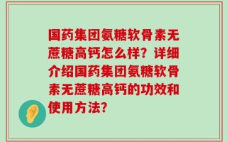 国药集团氨糖软骨素无蔗糖高钙怎么样？详细介绍国药集团氨糖软骨素无蔗糖高钙的功效和使用方法？