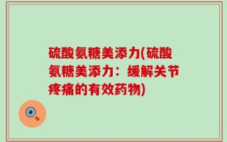 硫酸氨糖美添力(硫酸氨糖美添力：缓解关节疼痛的有效药物)