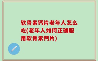 软骨素钙片老年人怎么吃(老年人如何正确服用软骨素钙片)
