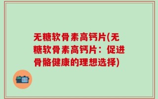 无糖软骨素高钙片(无糖软骨素高钙片：促进骨骼健康的理想选择)