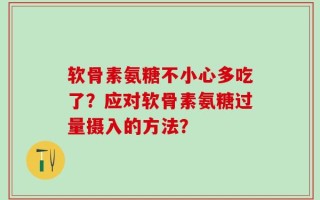 软骨素氨糖不小心多吃了？应对软骨素氨糖过量摄入的方法？