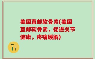 美国直邮软骨素(美国直邮软骨素，促进关节健康，疼痛缓解)