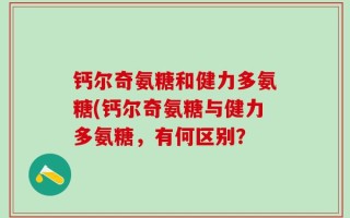钙尔奇氨糖和健力多氨糖(钙尔奇氨糖与健力多氨糖，有何区别？