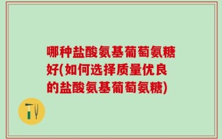 哪种盐酸氨基葡萄氨糖好(如何选择质量优良的盐酸氨基葡萄氨糖)