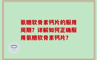 氨糖软骨素钙片的服用周期？详解如何正确服用氨糖软骨素钙片？