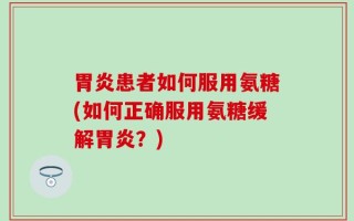 胃炎患者如何服用氨糖(如何正确服用氨糖缓解胃炎？)