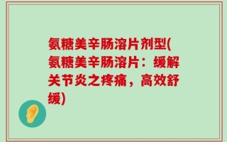 氨糖美辛肠溶片剂型(氨糖美辛肠溶片：缓解关节炎之疼痛，高效舒缓)