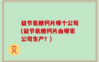 益节氨糖钙片哪个公司(益节氨糖钙片由哪家公司生产？)