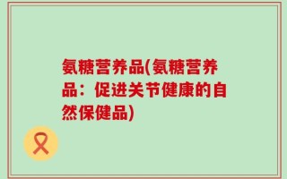 氨糖营养品(氨糖营养品：促进关节健康的自然保健品)