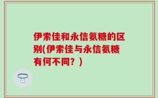 伊索佳和永信氨糖的区别(伊索佳与永信氨糖有何不同？)