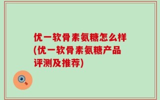 优一软骨素氨糖怎么样(优一软骨素氨糖产品评测及推荐)
