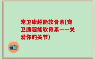 宠卫康超能软骨素(宠卫康超能软骨素——关爱你的关节)