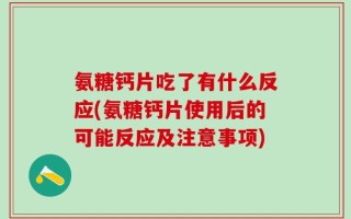 氨糖钙片吃了有什么反应(氨糖钙片使用后的可能反应及注意事项)