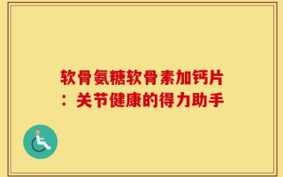 软骨氨糖软骨素加钙片：关节健康的得力助手