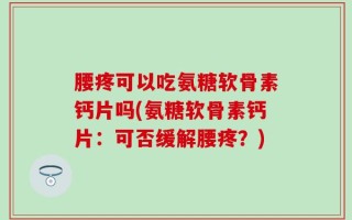 腰疼可以吃氨糖软骨素钙片吗(氨糖软骨素钙片：可否缓解腰疼？)