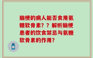脑梗的病人能否食用氨糖软骨素？？解析脑梗患者的饮食禁忌与氨糖软骨素的作用？