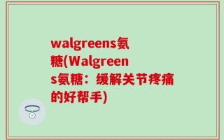 walgreens氨糖(Walgreens氨糖：缓解关节疼痛的好帮手)