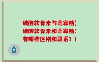 硫酸软骨素与壳寡糖(硫酸软骨素和壳寡糖：有哪些区别和联系？)