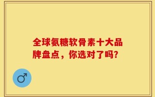全球氨糖软骨素十大品牌盘点，你选对了吗？