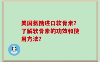 美国氨糖进口软骨素？了解软骨素的功效和使用方法？