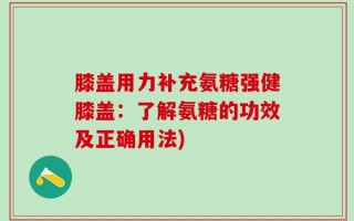 膝盖用力补充氨糖强健膝盖：了解氨糖的功效及正确用法)