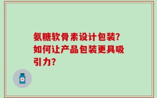 氨糖软骨素设计包装？如何让产品包装更具吸引力？