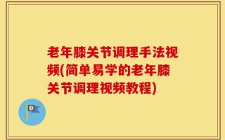 老年膝关节调理手法视频(简单易学的老年膝关节调理视频教程)